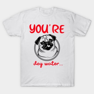 You're Dog water T-Shirt